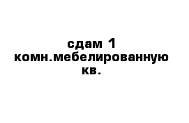 сдам 1-комн.мебелированную кв.